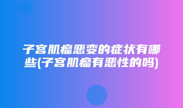 子宫肌瘤恶变的症状有哪些(子宫肌瘤有恶性的吗)