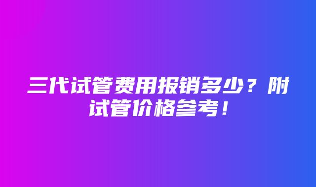 三代试管费用报销多少？附试管价格参考！