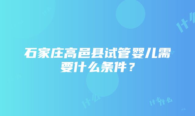 石家庄高邑县试管婴儿需要什么条件？