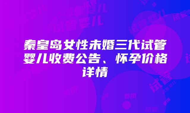 秦皇岛女性未婚三代试管婴儿收费公告、怀孕价格详情