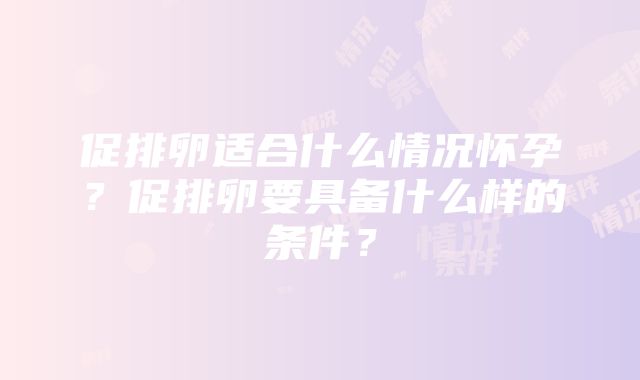 促排卵适合什么情况怀孕？促排卵要具备什么样的条件？