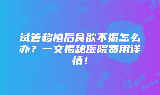 试管移植后食欲不振怎么办？一文揭秘医院费用详情！