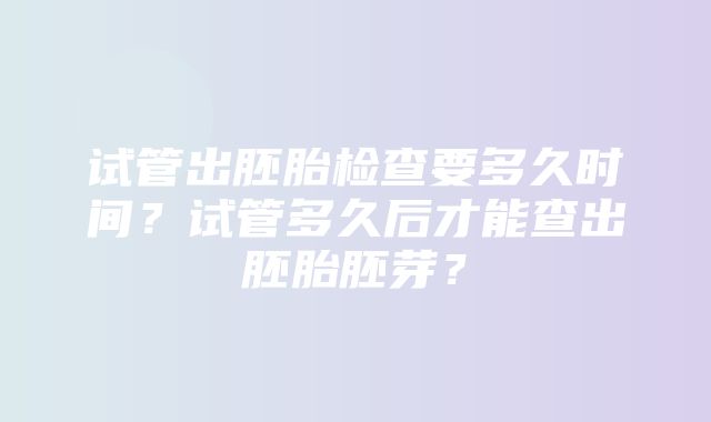 试管出胚胎检查要多久时间？试管多久后才能查出胚胎胚芽？