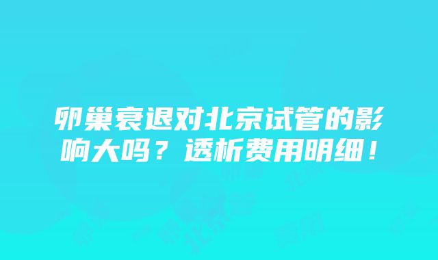 卵巢衰退对北京试管的影响大吗？透析费用明细！