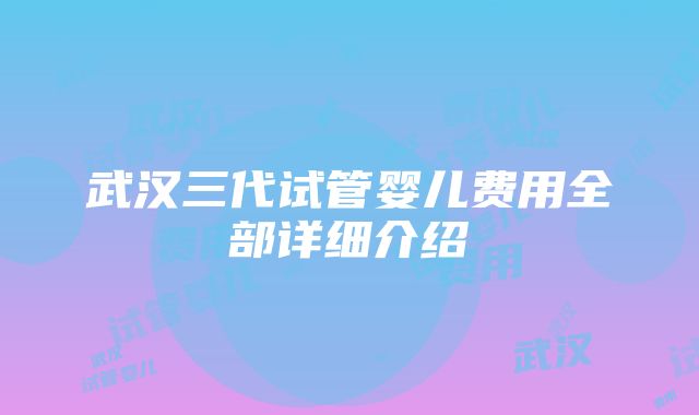 武汉三代试管婴儿费用全部详细介绍