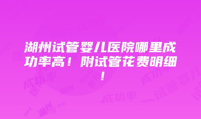 湖州试管婴儿医院哪里成功率高！附试管花费明细！