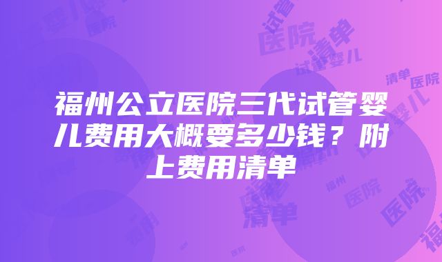 福州公立医院三代试管婴儿费用大概要多少钱？附上费用清单