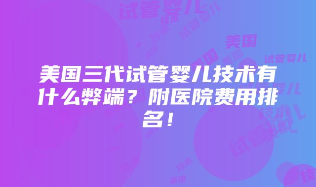 美国三代试管婴儿技术有什么弊端？附医院费用排名！