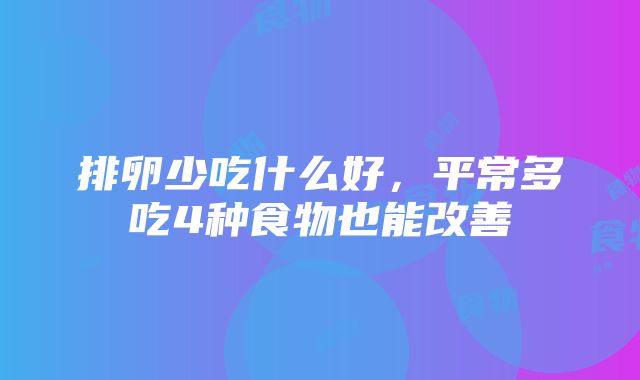 排卵少吃什么好，平常多吃4种食物也能改善