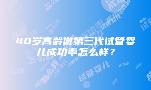 40岁高龄做第三代试管婴儿成功率怎么样？