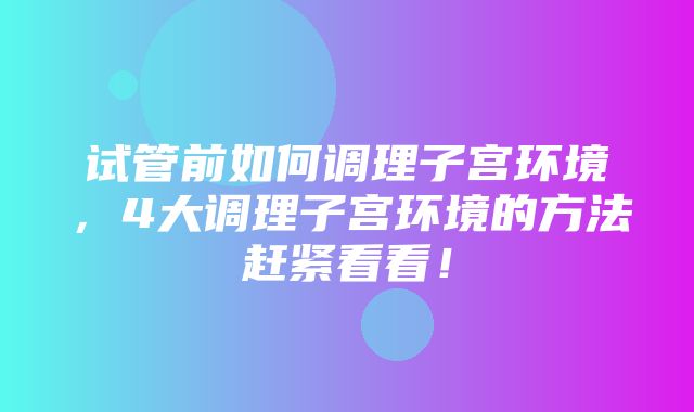 试管前如何调理子宫环境，4大调理子宫环境的方法赶紧看看！