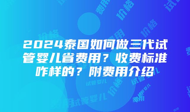 2024泰国如何做三代试管婴儿省费用？收费标准咋样的？附费用介绍