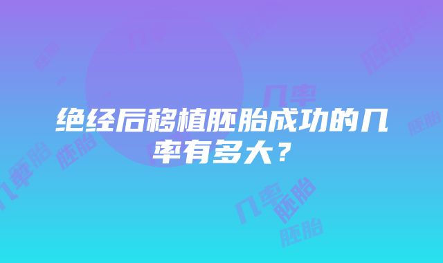 绝经后移植胚胎成功的几率有多大？