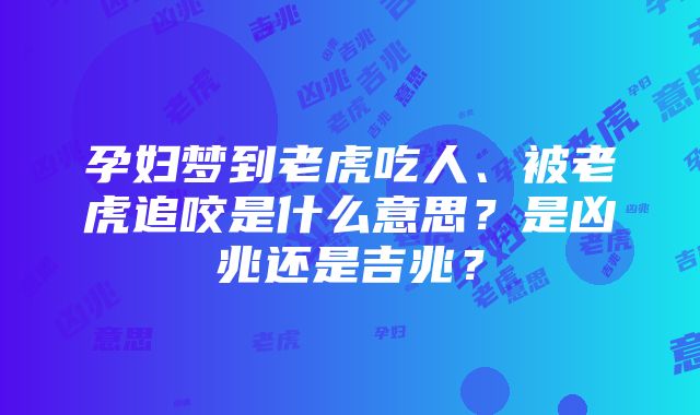 孕妇梦到老虎吃人、被老虎追咬是什么意思？是凶兆还是吉兆？