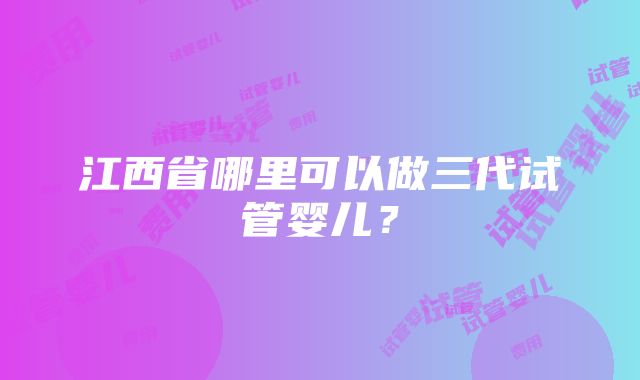 江西省哪里可以做三代试管婴儿？