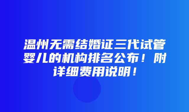 温州无需结婚证三代试管婴儿的机构排名公布！附详细费用说明！