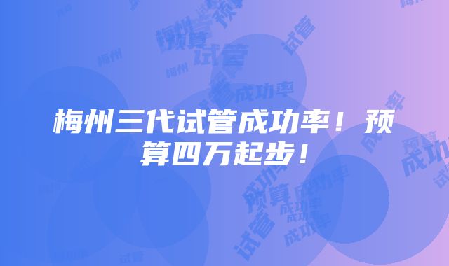 梅州三代试管成功率！预算四万起步！