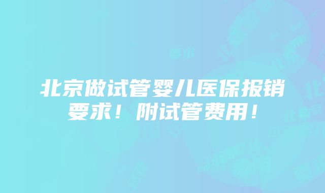 北京做试管婴儿医保报销要求！附试管费用！