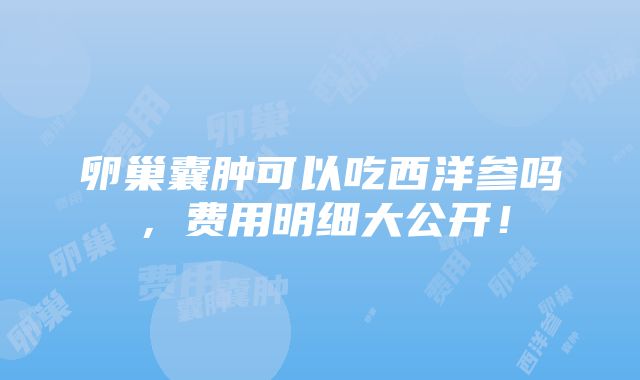 卵巢囊肿可以吃西洋参吗，费用明细大公开！