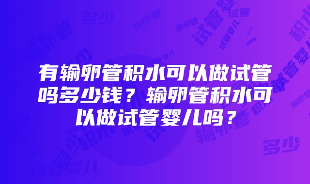 有输卵管积水可以做试管吗多少钱？输卵管积水可以做试管婴儿吗？