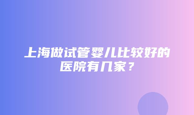 上海做试管婴儿比较好的医院有几家？