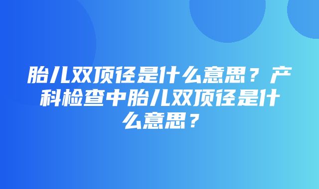 胎儿双顶径是什么意思？产科检查中胎儿双顶径是什么意思？