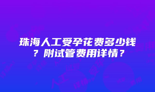 珠海人工受孕花费多少钱？附试管费用详情？