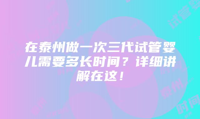 在泰州做一次三代试管婴儿需要多长时间？详细讲解在这！