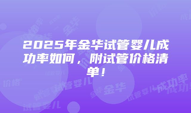 2025年金华试管婴儿成功率如何，附试管价格清单！