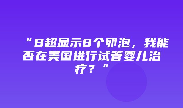 “B超显示8个卵泡，我能否在美国进行试管婴儿治疗？”