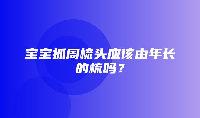 宝宝抓周梳头应该由年长的梳吗？