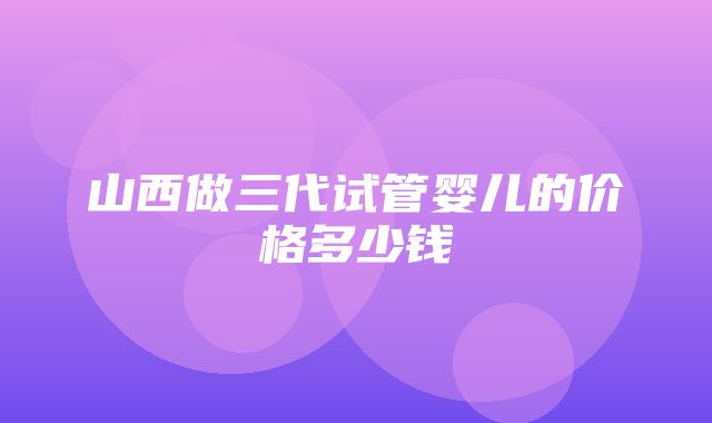 山西做三代试管婴儿的价格多少钱