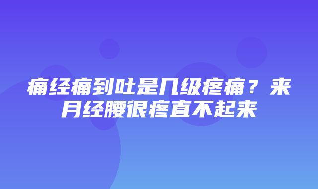 痛经痛到吐是几级疼痛？来月经腰很疼直不起来