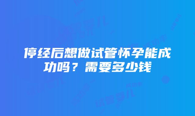 停经后想做试管怀孕能成功吗？需要多少钱