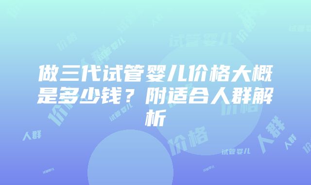 做三代试管婴儿价格大概是多少钱？附适合人群解析