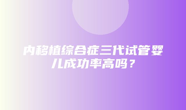 内移植综合症三代试管婴儿成功率高吗？