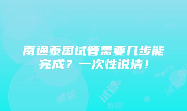 南通泰国试管需要几步能完成？一次性说清！