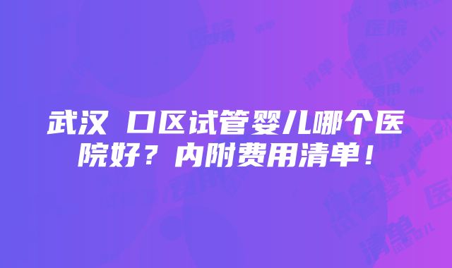 武汉硚口区试管婴儿哪个医院好？内附费用清单！