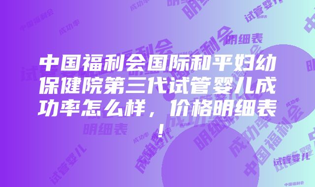 中国福利会国际和平妇幼保健院第三代试管婴儿成功率怎么样，价格明细表！