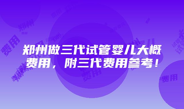 郑州做三代试管婴儿大概费用，附三代费用参考！