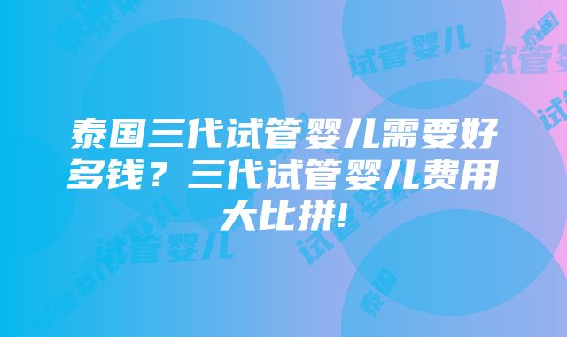 泰国三代试管婴儿需要好多钱？三代试管婴儿费用大比拼!