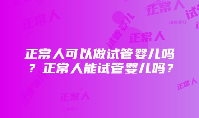 正常人可以做试管婴儿吗？正常人能试管婴儿吗？