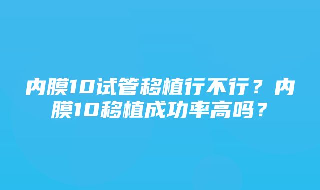 内膜10试管移植行不行？内膜10移植成功率高吗？