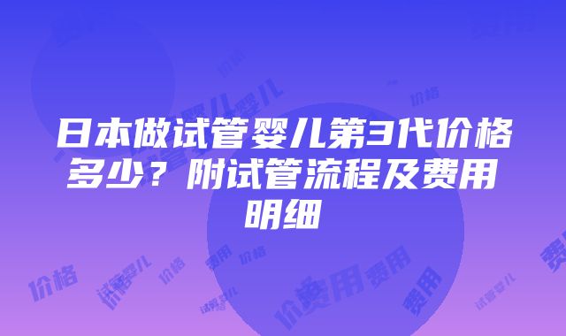 日本做试管婴儿第3代价格多少？附试管流程及费用明细