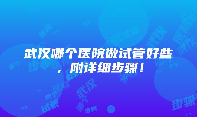 武汉哪个医院做试管好些，附详细步骤！