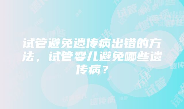 试管避免遗传病出错的方法，试管婴儿避免哪些遗传病？