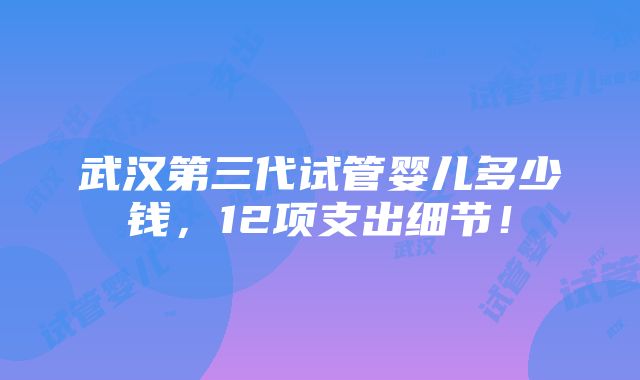 武汉第三代试管婴儿多少钱，12项支出细节！