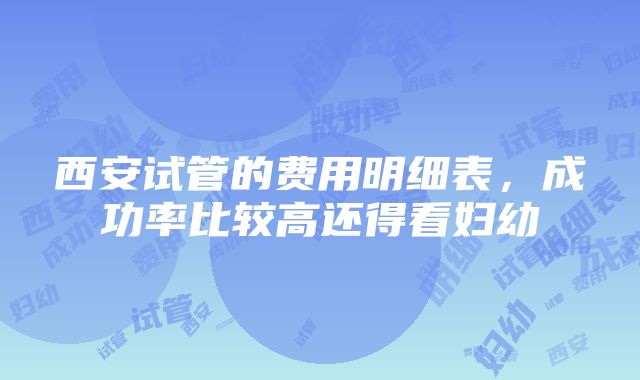 西安试管的费用明细表，成功率比较高还得看妇幼