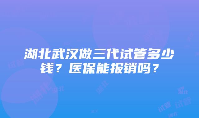 湖北武汉做三代试管多少钱？医保能报销吗？