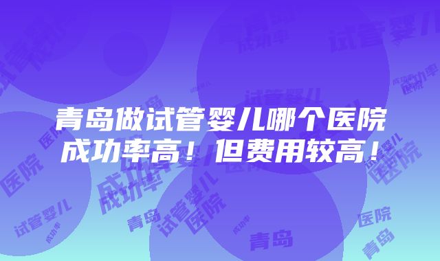 青岛做试管婴儿哪个医院成功率高！但费用较高！